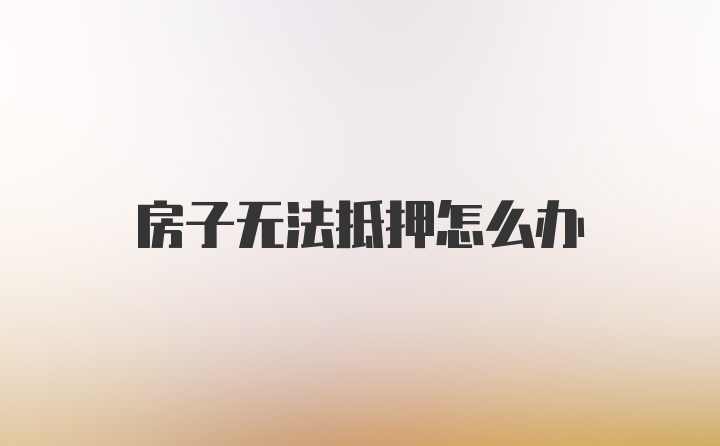 房子无法抵押怎么办