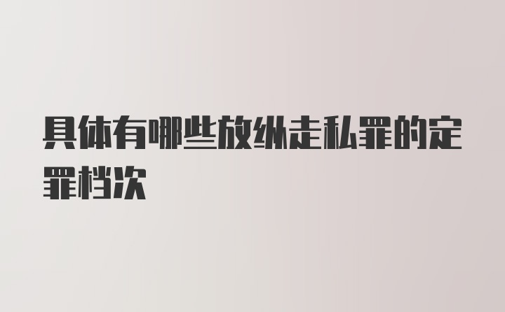 具体有哪些放纵走私罪的定罪档次