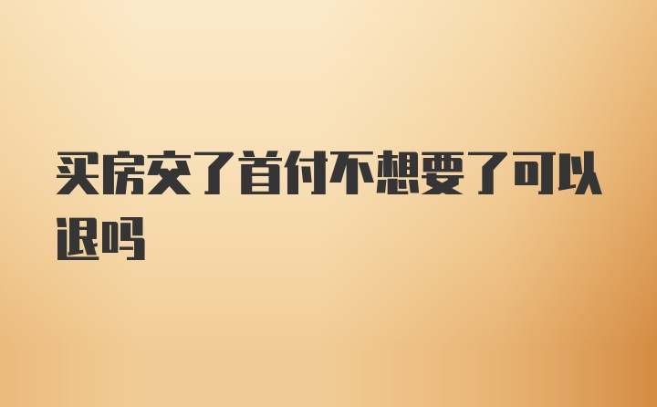 买房交了首付不想要了可以退吗