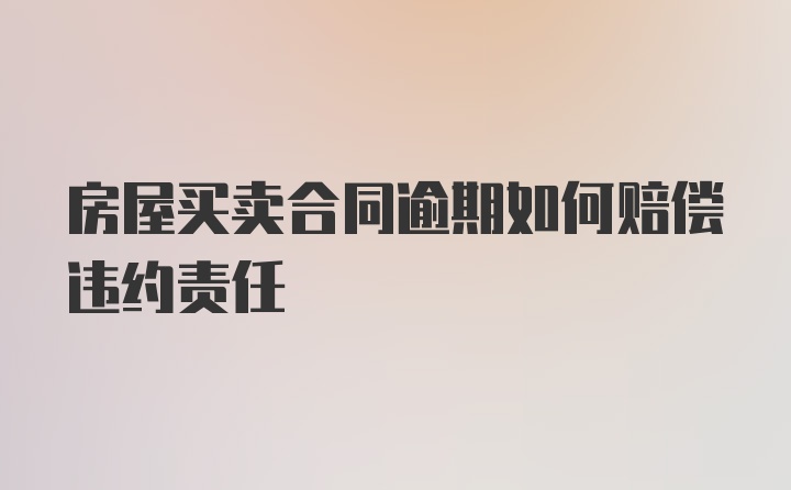 房屋买卖合同逾期如何赔偿违约责任