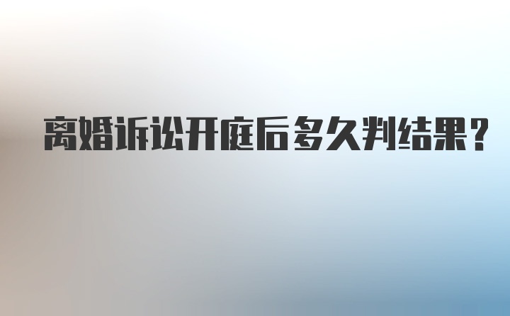 离婚诉讼开庭后多久判结果?