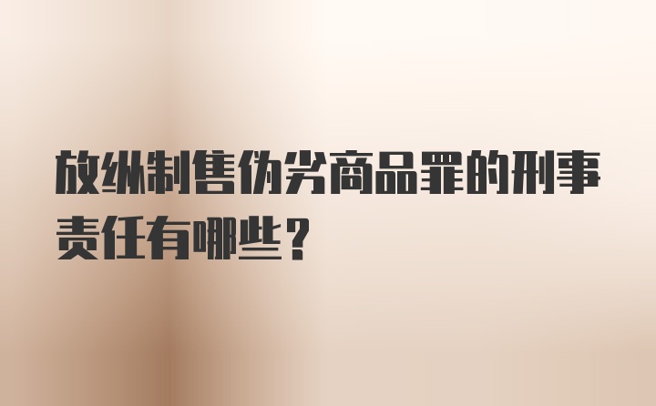 放纵制售伪劣商品罪的刑事责任有哪些？