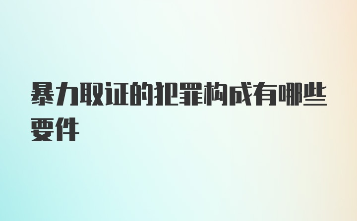 暴力取证的犯罪构成有哪些要件