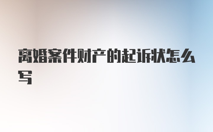 离婚案件财产的起诉状怎么写