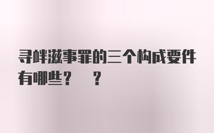 寻衅滋事罪的三个构成要件有哪些? ?