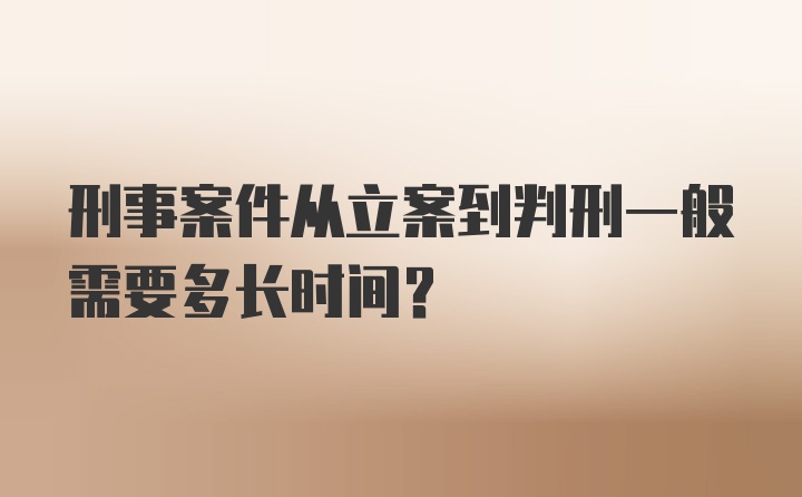 刑事案件从立案到判刑一般需要多长时间?