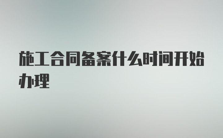 施工合同备案什么时间开始办理