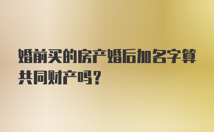 婚前买的房产婚后加名字算共同财产吗？