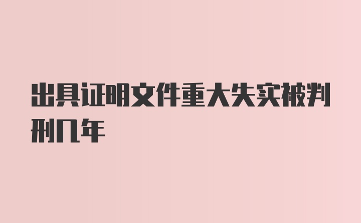 出具证明文件重大失实被判刑几年