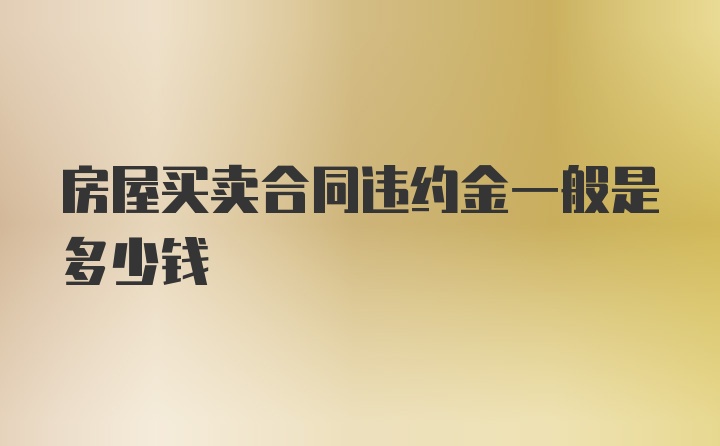 房屋买卖合同违约金一般是多少钱