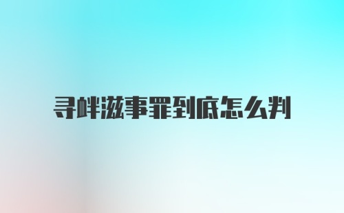 寻衅滋事罪到底怎么判