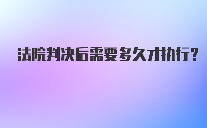 法院判决后需要多久才执行？