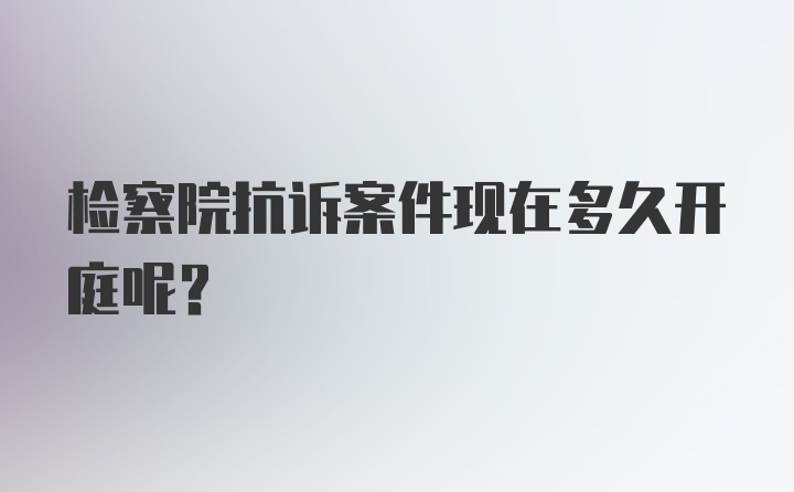 检察院抗诉案件现在多久开庭呢？