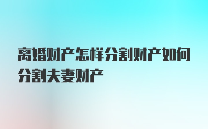 离婚财产怎样分割财产如何分割夫妻财产