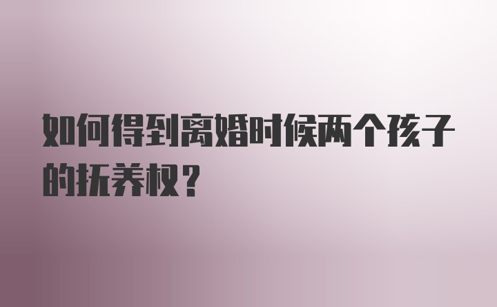 如何得到离婚时候两个孩子的抚养权？