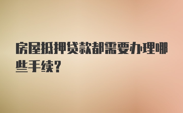 房屋抵押贷款都需要办理哪些手续？