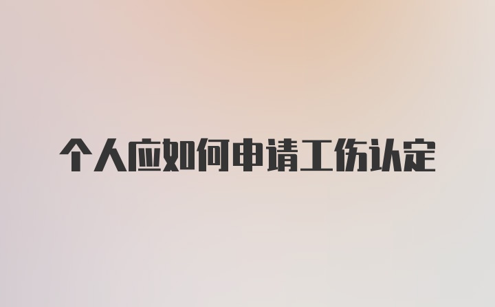 个人应如何申请工伤认定