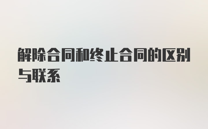 解除合同和终止合同的区别与联系