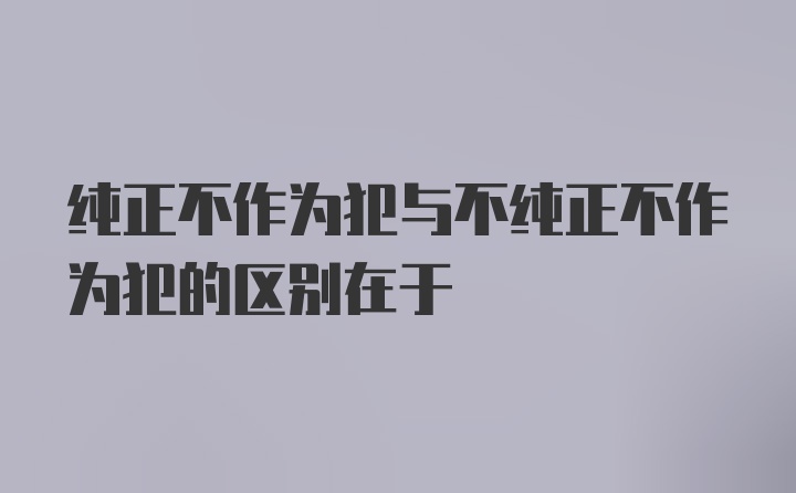 纯正不作为犯与不纯正不作为犯的区别在于