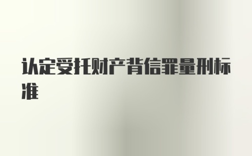 认定受托财产背信罪量刑标准