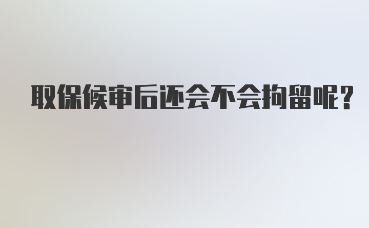 取保候审后还会不会拘留呢？