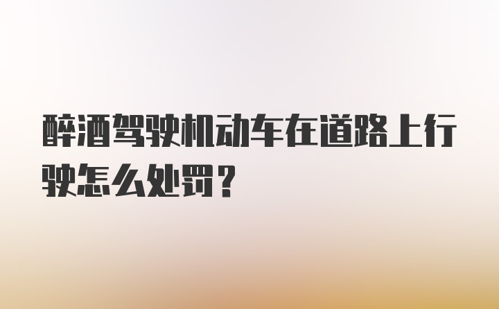 醉酒驾驶机动车在道路上行驶怎么处罚？