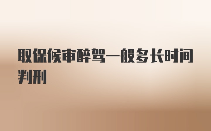 取保候审醉驾一般多长时间判刑