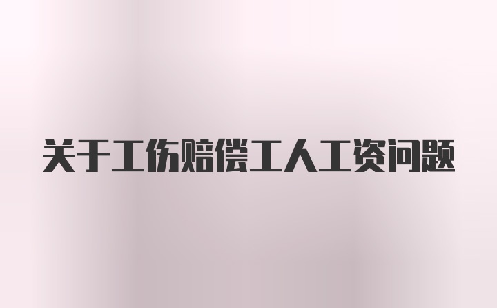 关于工伤赔偿工人工资问题