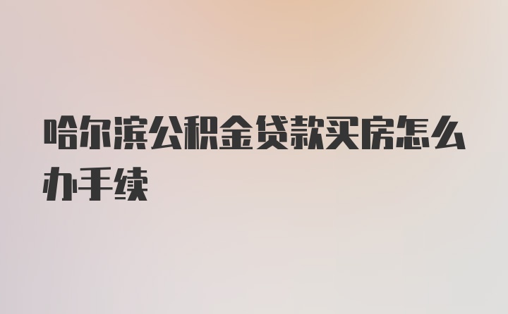 哈尔滨公积金贷款买房怎么办手续