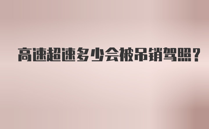 高速超速多少会被吊销驾照？