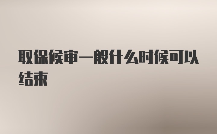 取保候审一般什么时候可以结束