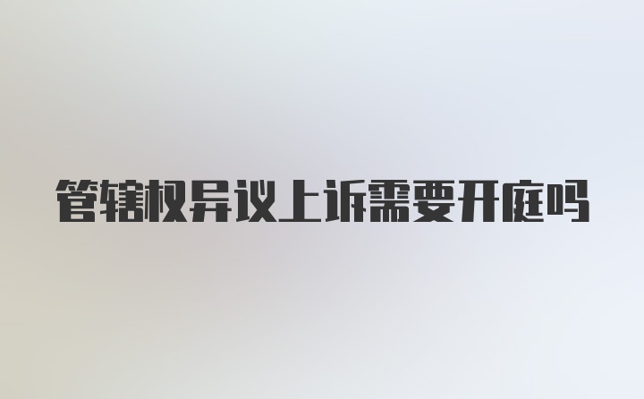 管辖权异议上诉需要开庭吗