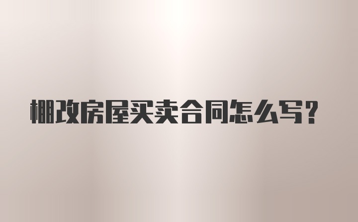 棚改房屋买卖合同怎么写？