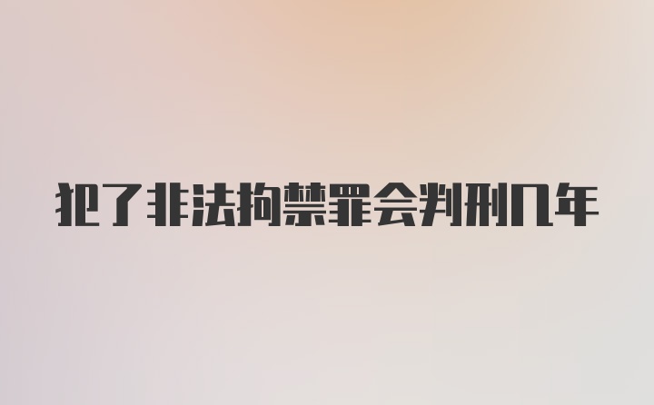 犯了非法拘禁罪会判刑几年