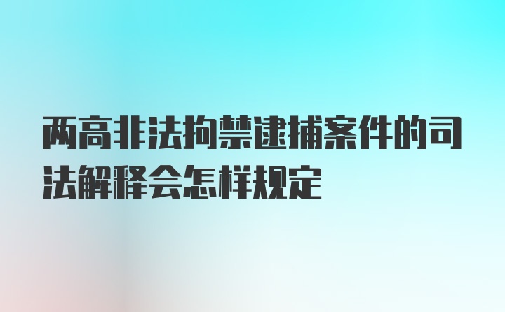 两高非法拘禁逮捕案件的司法解释会怎样规定