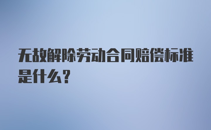 无故解除劳动合同赔偿标准是什么？