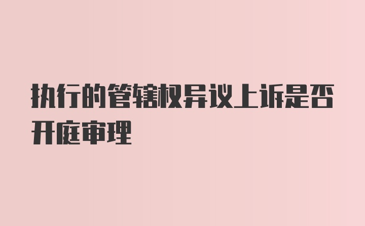 执行的管辖权异议上诉是否开庭审理