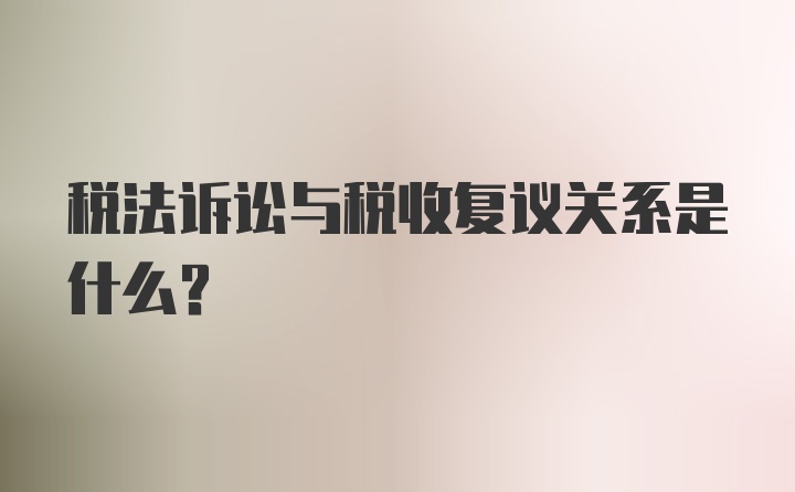 税法诉讼与税收复议关系是什么？