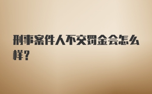 刑事案件人不交罚金会怎么样？