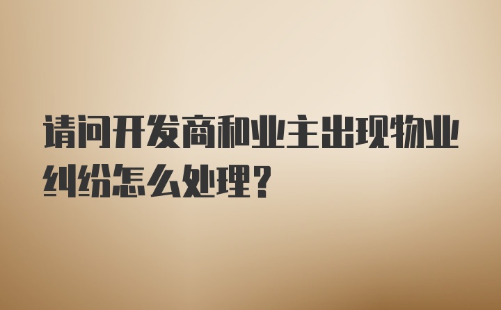 请问开发商和业主出现物业纠纷怎么处理？