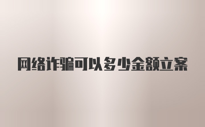 网络诈骗可以多少金额立案