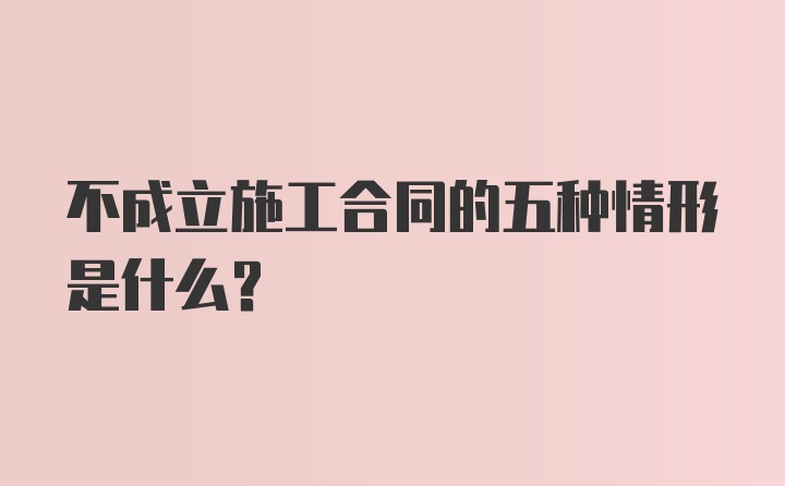 不成立施工合同的五种情形是什么？