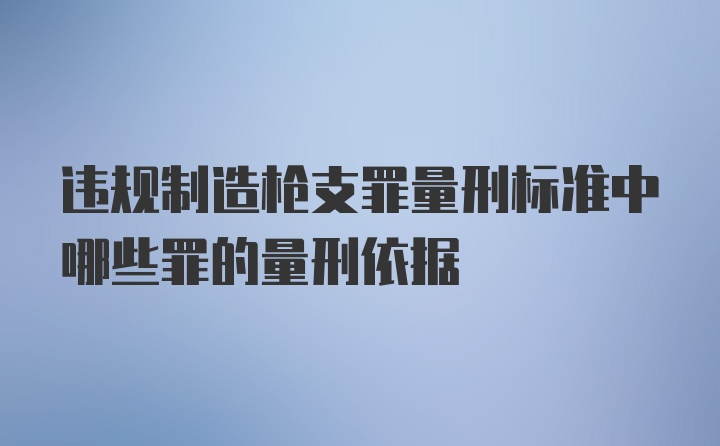 违规制造枪支罪量刑标准中哪些罪的量刑依据