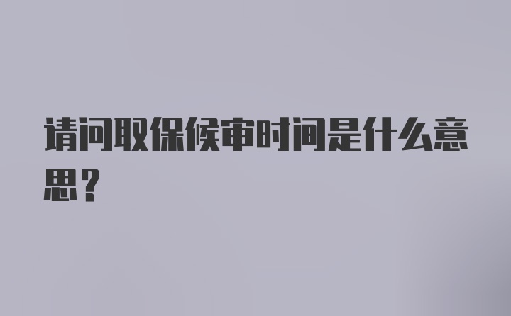 请问取保候审时间是什么意思？