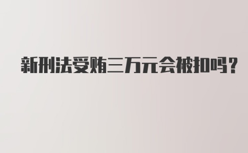 新刑法受贿三万元会被扣吗？