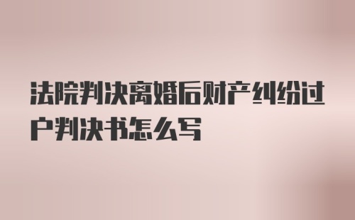 法院判决离婚后财产纠纷过户判决书怎么写