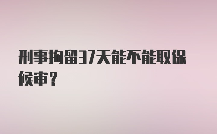 刑事拘留37天能不能取保候审?