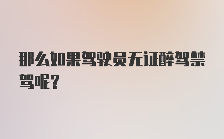 那么如果驾驶员无证醉驾禁驾呢？