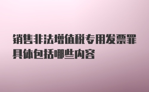 销售非法增值税专用发票罪具体包括哪些内容