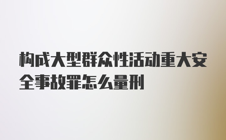 构成大型群众性活动重大安全事故罪怎么量刑